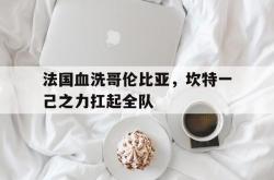 开云体育登录-法国血洗哥伦比亚，坎特一己之力扛起全队的简单介绍