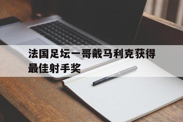 法国足坛一哥戴马利克获得最佳射手奖